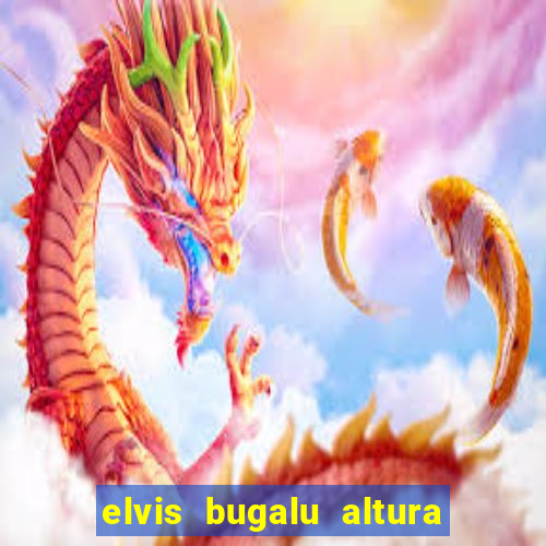 elvis bugalu altura e peso